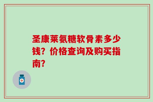 圣康莱氨糖软骨素多少钱？价格查询及购买指南？