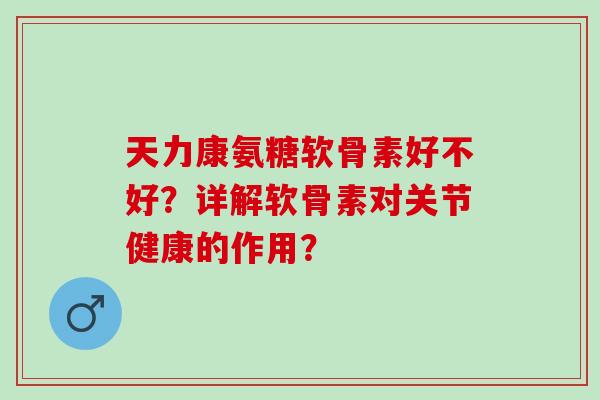 天力康氨糖软骨素好不好？详解软骨素对关节健康的作用？