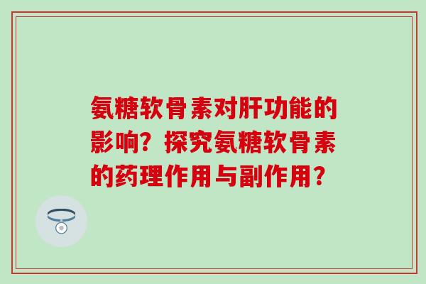 氨糖软骨素对肝功能的影响？探究氨糖软骨素的药理作用与副作用？