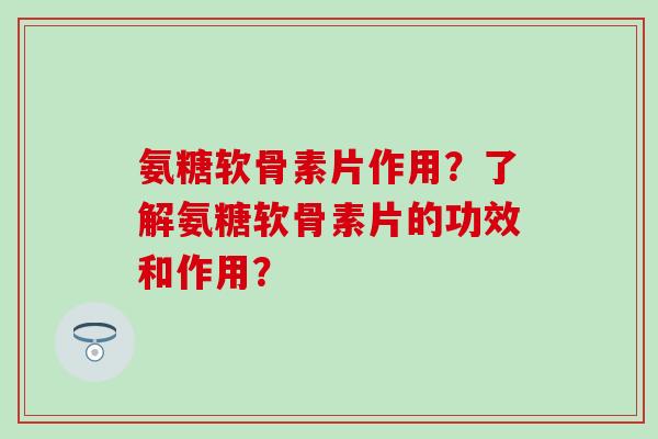 氨糖软骨素片作用？了解氨糖软骨素片的功效和作用？