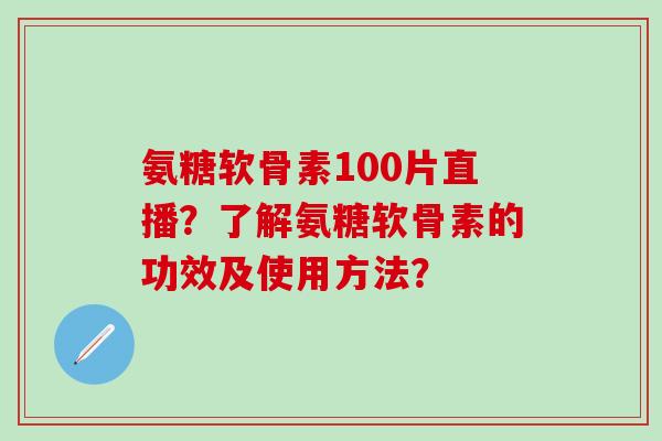 氨糖软骨素100片直播?了解氨糖软骨素的功效及使用方法? 氨糖软骨素100片直播?了解氨糖软骨素的功效及使用方法?