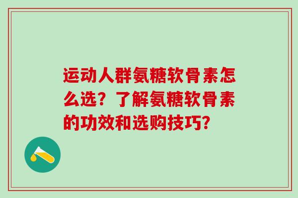 运动人群氨糖软骨素怎么选?了解氨糖软骨素的功效和选购技巧? 运动人群氨糖软骨素怎么选?了解氨糖软骨素的功效和选购技巧?
