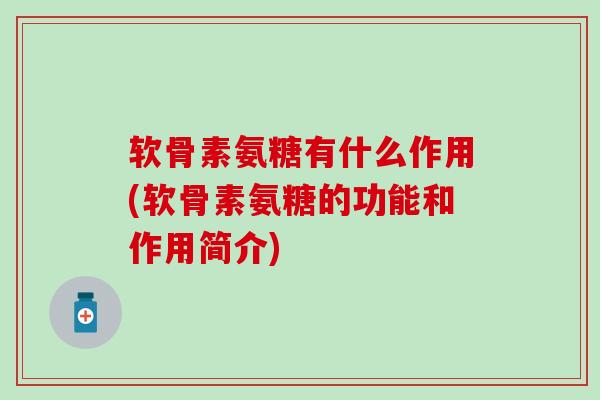 软骨素氨糖有什么作用(软骨素氨糖的功能和作用简介)