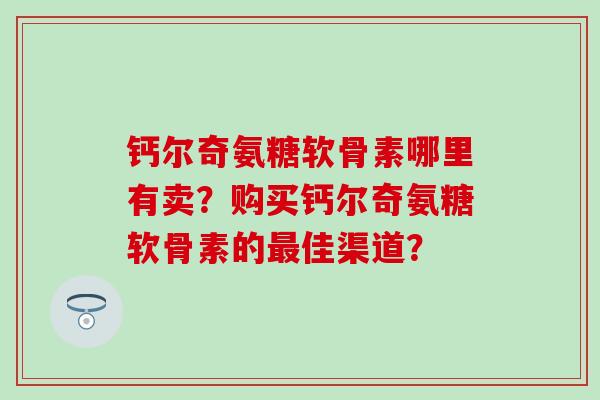 钙尔奇氨糖软骨素哪里有卖？购买钙尔奇氨糖软骨素的最佳渠道？