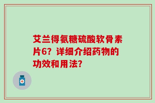 艾兰得氨糖硫酸软骨素片6？详细介绍药物的功效和用法？
