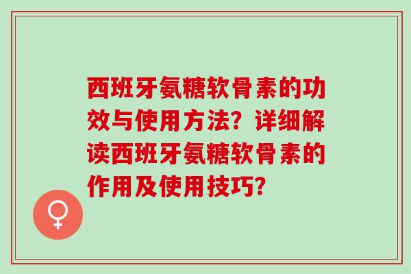 西班牙氨糖软骨素的功效与使用方法？详细解读西班牙氨糖软骨素的作用及使用技巧？