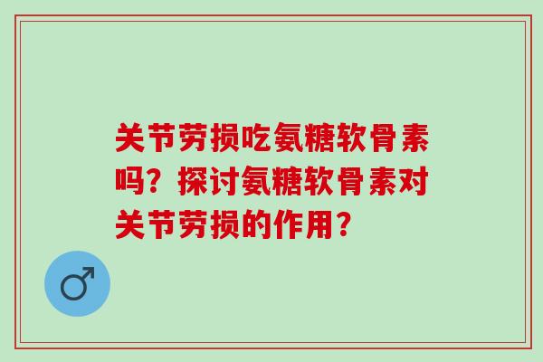 关节劳损吃氨糖软骨素吗?探讨氨糖软骨素对关节劳损的作用? 关节劳损吃氨糖软骨素吗?探讨氨糖软骨素对关节劳损的作用?