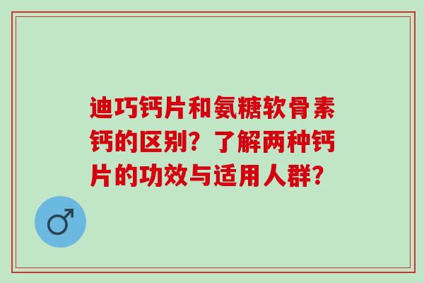 迪巧钙片和氨糖软骨素钙的区别?了解两种钙片的功效与适用人群? 迪巧钙片和氨糖软骨素钙的区别?了解两种钙片的功效与适用人群?