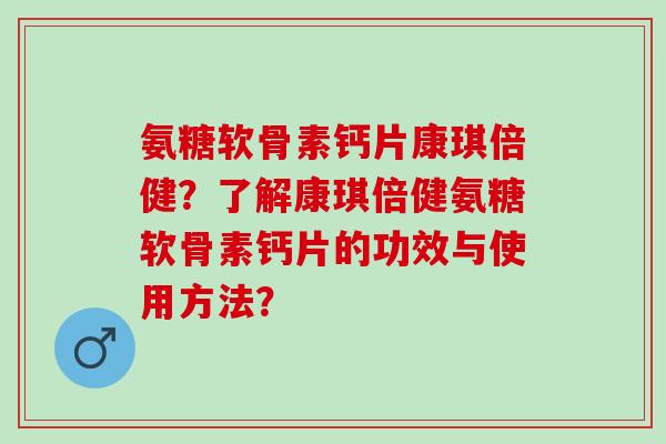 氨糖软骨素钙片康琪倍健？了解康琪倍健氨糖软骨素钙片的功效与使用方法？