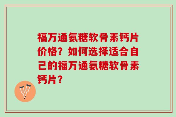 福万通氨糖软骨素钙片价格？如何选择适合自己的福万通氨糖软骨素钙片？
