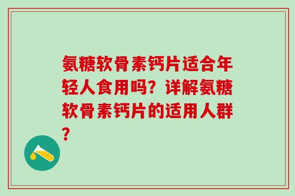 氨糖软骨素钙片适合年轻人食用吗?详解氨糖软骨素钙片的适用人群? 氨糖软骨素钙片适合年轻人食用吗?详解氨糖软骨素钙片的适用人群?