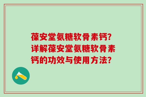 葆安堂氨糖软骨素钙？详解葆安堂氨糖软骨素钙的功效与使用方法？