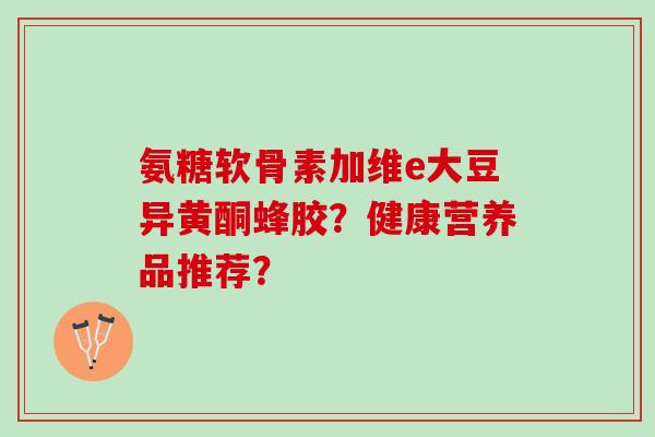 氨糖软骨素加维e大豆异黄酮蜂胶？健康营养品推荐？