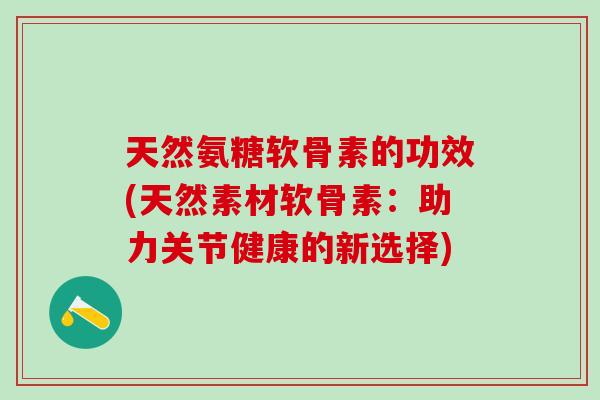 天然氨糖软骨素的功效(天然素材软骨素：助力关节健康的新选择)