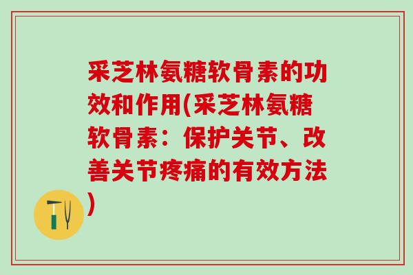 采芝林氨糖软骨素的功效和作用(采芝林氨糖软骨素：保护关节、改善关节疼痛的有效方法)