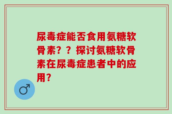 尿毒症能否食用氨糖软骨素？？探讨氨糖软骨素在尿毒症患者中的应用？