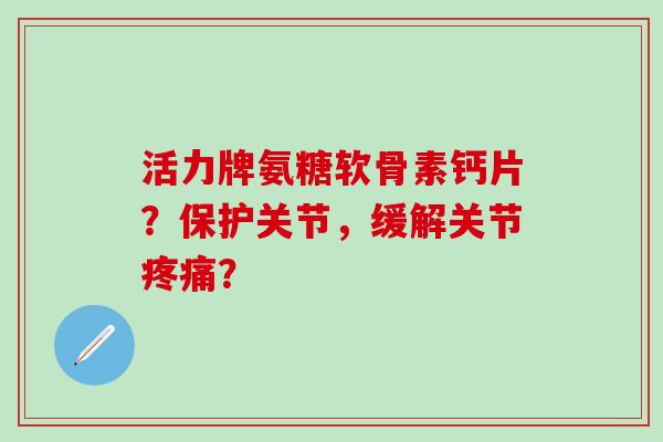 活力牌氨糖软骨素钙片？保护关节，缓解关节疼痛？