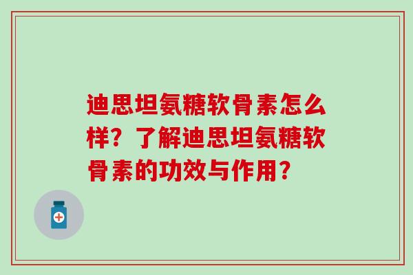 迪思坦氨糖软骨素怎么样？了解迪思坦氨糖软骨素的功效与作用？