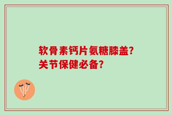 软骨素钙片氨糖膝盖？关节保健必备？