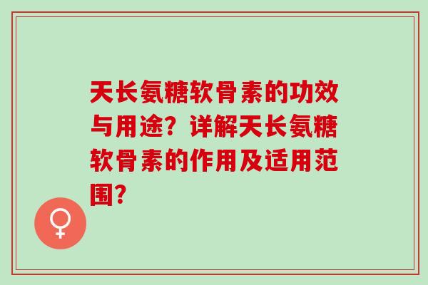 天长氨糖软骨素的功效与用途？详解天长氨糖软骨素的作用及适用范围？