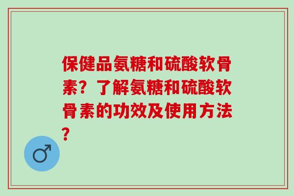 保健品氨糖和硫酸软骨素?了解氨糖和硫酸软骨素的功效及使用方法? 保健品氨糖和硫酸软骨素?了解氨糖和硫酸软骨素的功效及使用方法?