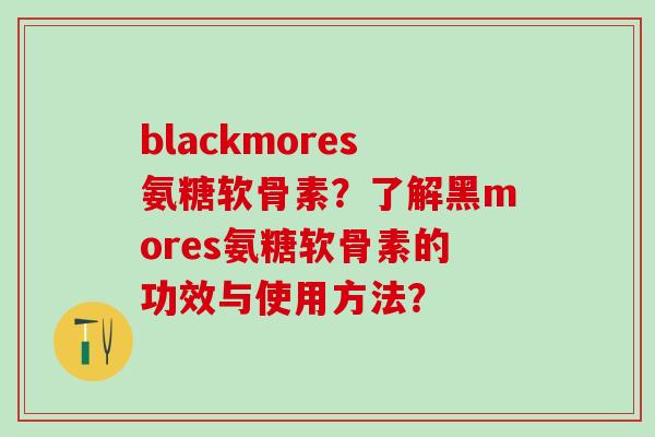 blackmores氨糖软骨素？了解黑mores氨糖软骨素的功效与使用方法？