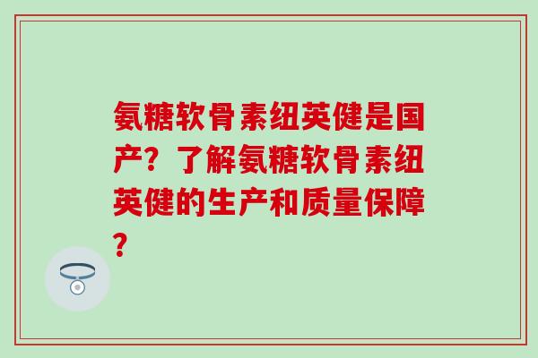 氨糖软骨素纽英健是国产?了解氨糖软骨素纽英健的生产和质量保障? 氨糖软骨素纽英健是国产?了解氨糖软骨素纽英健的生产和质量保障?