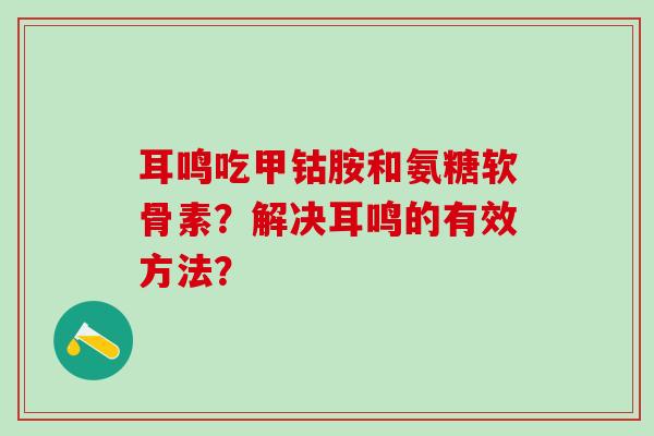 耳鸣吃甲钴胺和氨糖软骨素？解决耳鸣的有效方法？