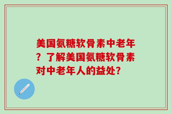 美国氨糖软骨素中老年?了解美国氨糖软骨素对中老年人的益处? 美国氨糖软骨素中老年?了解美国氨糖软骨素对中老年人的益处?