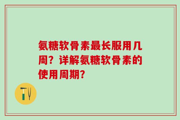 氨糖软骨素最长服用几周？详解氨糖软骨素的使用周期？
