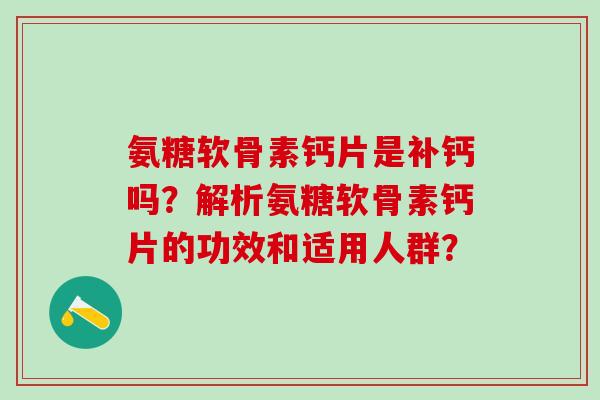 氨糖软骨素钙片是补钙吗？解析氨糖软骨素钙片的功效和适用人群？