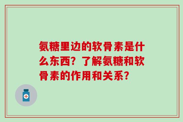 氨糖里边的软骨素是什么东西？了解氨糖和软骨素的作用和关系？