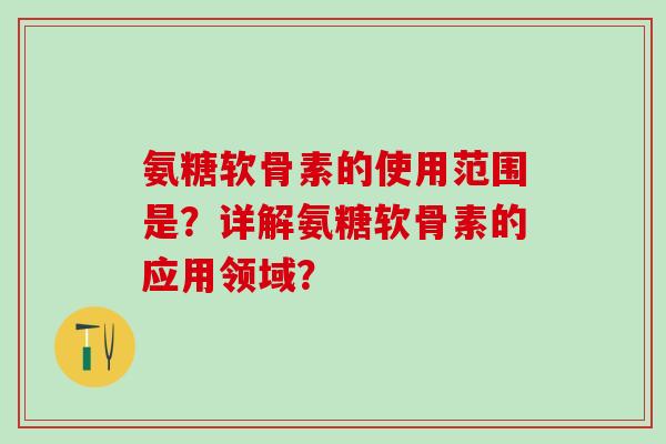 氨糖软骨素的使用范围是？详解氨糖软骨素的应用领域？
