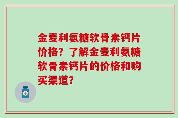 金麦利氨糖软骨素钙片价格？了解金麦利氨糖软骨素钙片的价格和购买渠道？