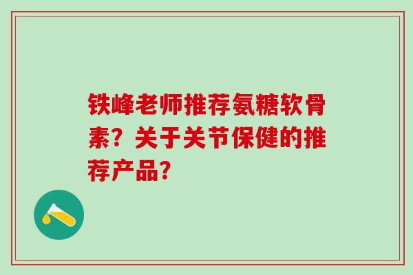铁峰老师推荐氨糖软骨素?关于关节保健的推荐产品? 铁峰老师推荐氨糖软骨素?关于关节保健的推荐产品?