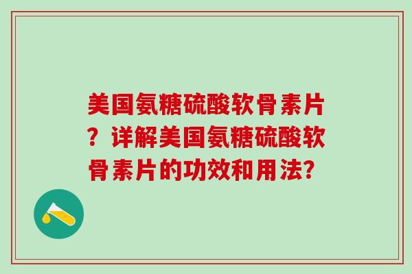 美国氨糖硫酸软骨素片？详解美国氨糖硫酸软骨素片的功效和用法？