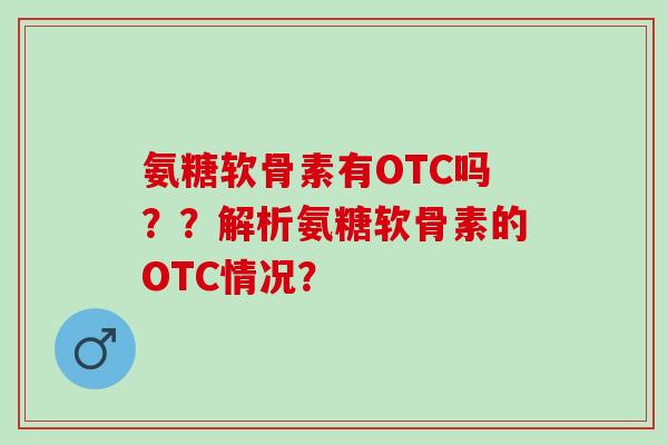 氨糖软骨素有OTC吗??解析氨糖软骨素的OTC情况? 氨糖软骨素有OTC吗??解析氨糖软骨素的OTC情况?