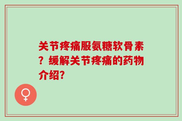 关节疼痛服氨糖软骨素？缓解关节疼痛的药物介绍？