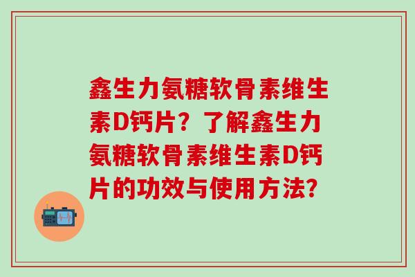 鑫生力氨糖软骨素维生素D钙片？了解鑫生力氨糖软骨素维生素D钙片的功效与使用方法？