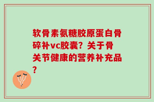 软骨素氨糖胶原蛋白骨碎补vc胶囊？关于骨关节健康的营养补充品？