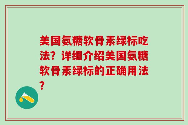美国氨糖软骨素绿标吃法？详细介绍美国氨糖软骨素绿标的正确用法？