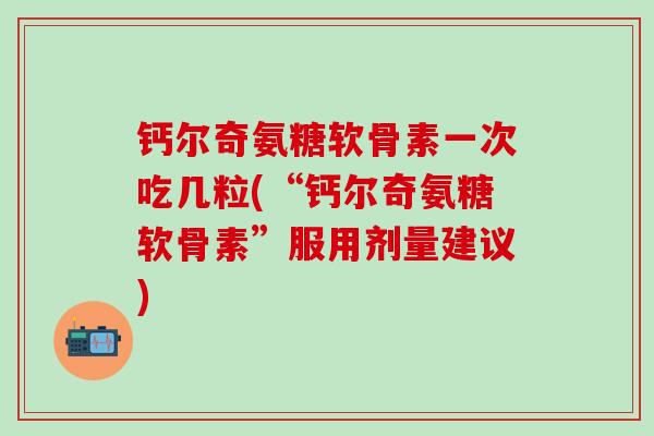 钙尔奇氨糖软骨素一次吃几粒(“钙尔奇氨糖软骨素”服用剂量建议)