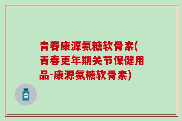 青春康源氨糖软骨素(青春关节保健用品-康源氨糖软骨素) 青春康源氨糖软骨素(青春关节保健用品-康源氨糖软骨素)