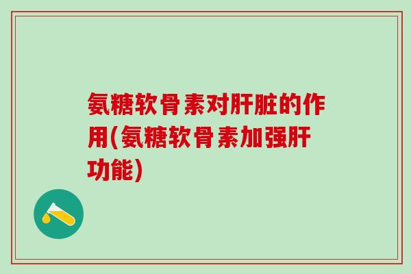 氨糖软骨素对肝脏的作用(氨糖软骨素加强肝功能)