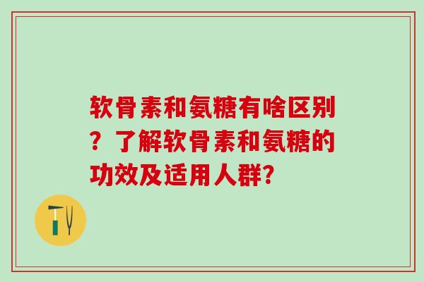 软骨素和氨糖有啥区别？了解软骨素和氨糖的功效及适用人群？