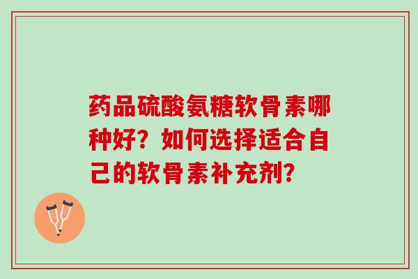 药品硫酸氨糖软骨素哪种好？如何选择适合自己的软骨素补充剂？
