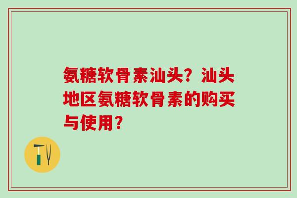 氨糖软骨素汕头？汕头地区氨糖软骨素的购买与使用？
