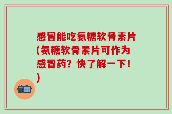 感冒能吃氨糖软骨素片(氨糖软骨素片可作为感冒药？快了解一下！)