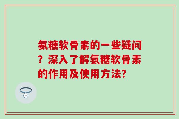 氨糖软骨素的一些疑问？深入了解氨糖软骨素的作用及使用方法？