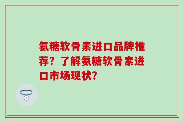 氨糖软骨素进口品牌推荐？了解氨糖软骨素进口市场现状？